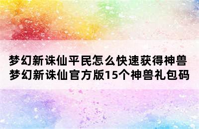 梦幻新诛仙平民怎么快速获得神兽 梦幻新诛仙官方版15个神兽礼包码